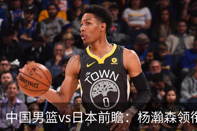 中国男篮vs日本前瞻：杨瀚森领衔三塔PK霍金森 剑指主场双杀日本