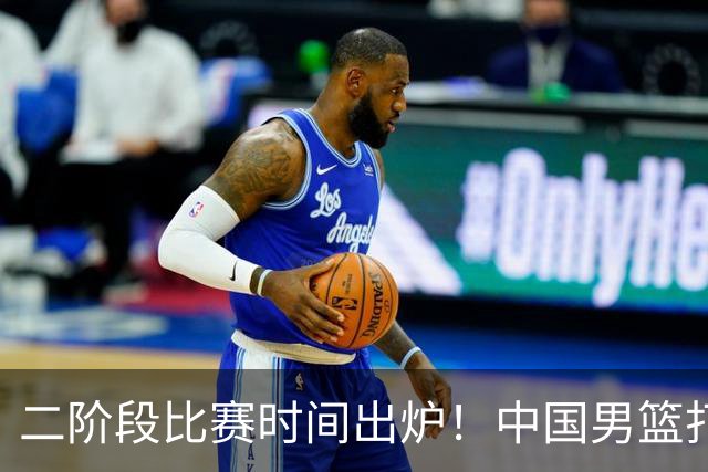 二阶段比赛时间出炉！中国男篮打黎卡沙3队很难，郭士强改变用人