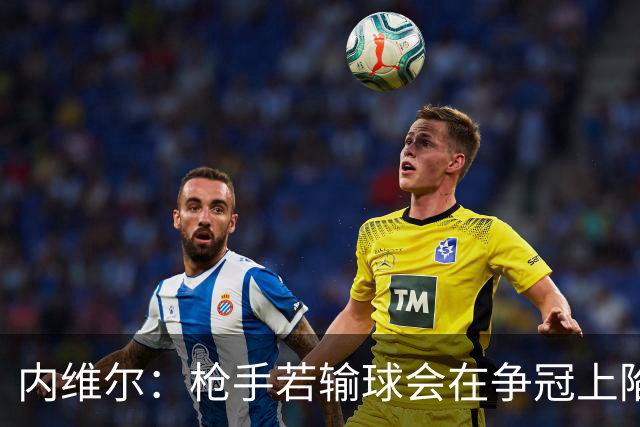 内维尔：枪手若输球会在争冠上陷入麻烦