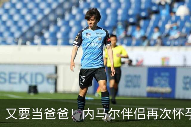 又要当爸爸！内马尔伴侣再次怀孕 两人将迎第三个女儿