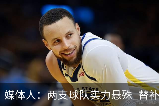 媒体人：两支球队实力悬殊 替补亮眼发挥也算是本场比赛最大收获
