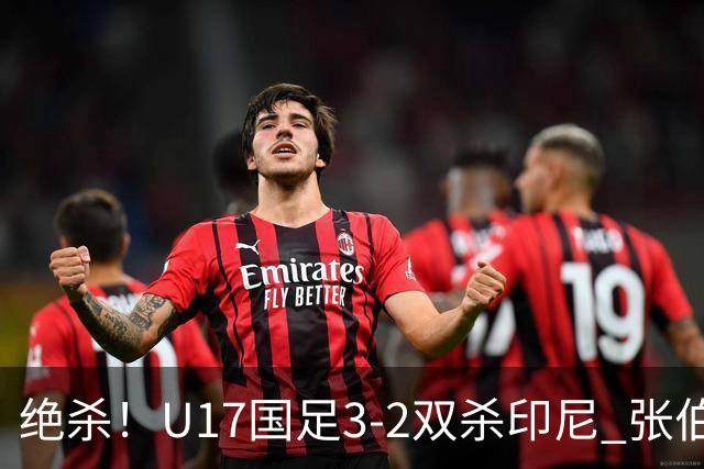 绝杀！U17国足3-2双杀印尼 张伯霖造乌龙何思凡传射赵松源破门